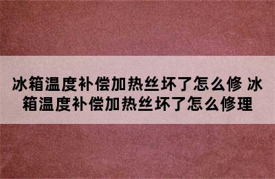 冰箱温度补偿加热丝坏了怎么修 冰箱温度补偿加热丝坏了怎么修理